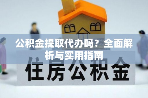 天门公积金提取代办吗？全面解析与实用指南