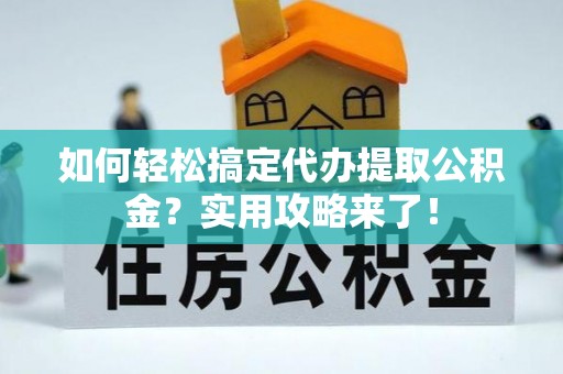天门如何轻松搞定代办提取公积金？实用攻略来了！