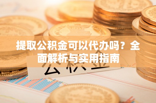 天门提取公积金可以代办吗？全面解析与实用指南