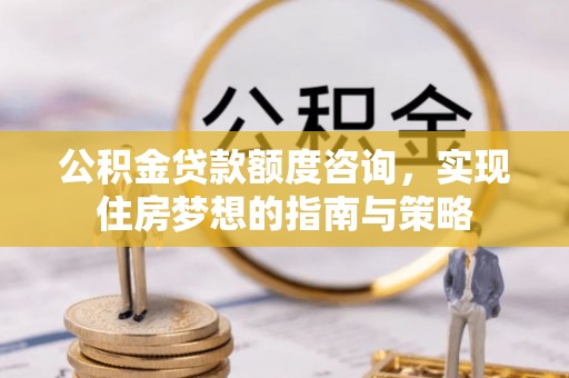天门公积金贷款额度咨询，实现住房梦想的指南与策略
