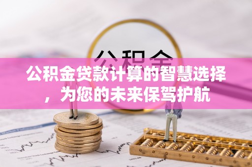天门公积金贷款计算的智慧选择，为您的未来保驾护航
