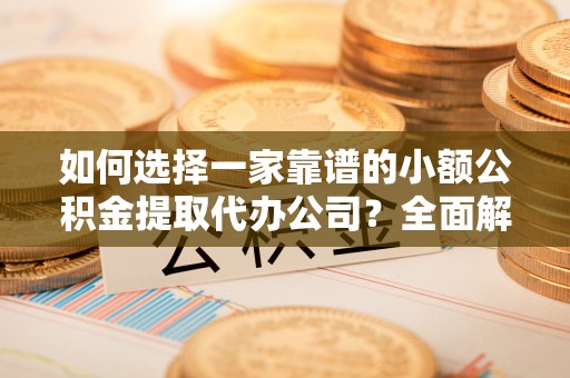 天门如何选择一家靠谱的小额公积金提取代办公司？全面解析与注意事项