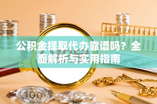天门公积金提取代办靠谱吗？全面解析与实用指南
