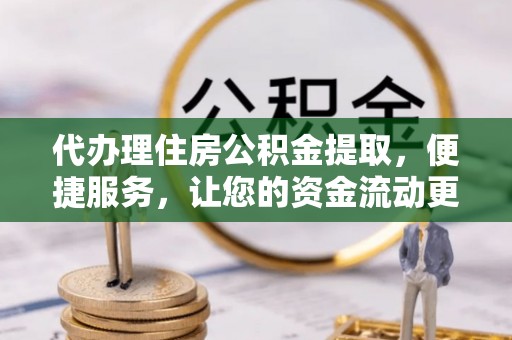 天门代办理住房公积金提取，便捷服务，让您的资金流动更高效