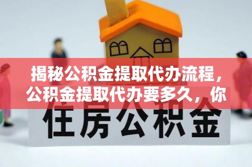 天门揭秘公积金提取代办流程，公积金提取代办要多久，你真的了解吗？
