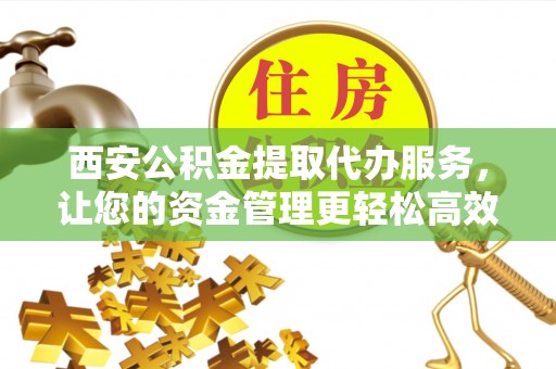 天门西安公积金提取代办服务，让您的资金管理更轻松高效