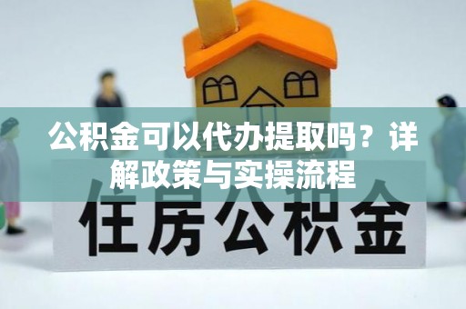 天门公积金可以代办提取吗？详解政策与实操流程