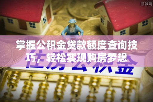 天门掌握公积金贷款额度查询技巧，轻松实现购房梦想