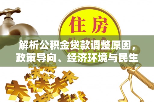天门解析公积金贷款调整原因，政策导向、经济环境与民生需求的多重考量