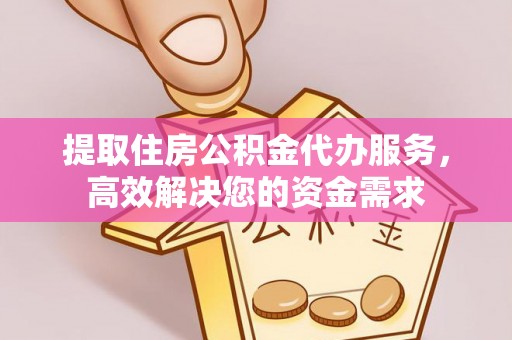 天门提取住房公积金代办服务，高效解决您的资金需求