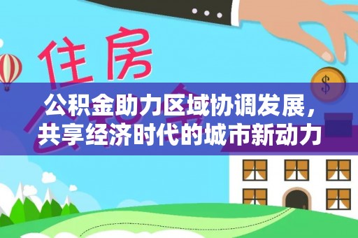 天门公积金助力区域协调发展，共享经济时代的城市新动力