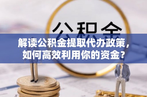 天门解读公积金提取代办政策，如何高效利用你的资金？