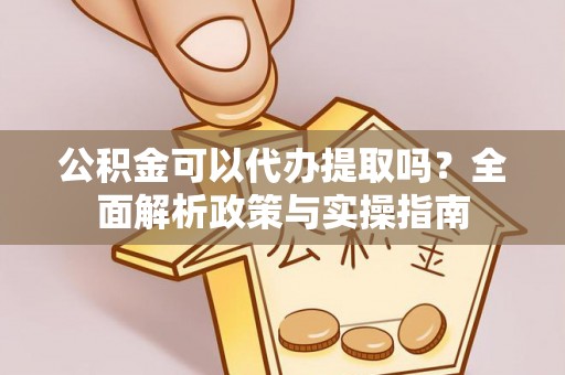 天门公积金可以代办提取吗？全面解析政策与实操指南