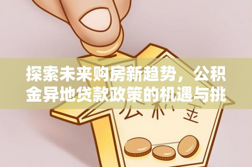 天门探索未来购房新趋势，公积金异地贷款政策的机遇与挑战