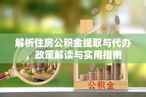 天门解析住房公积金提取与代办，政策解读与实用指南
