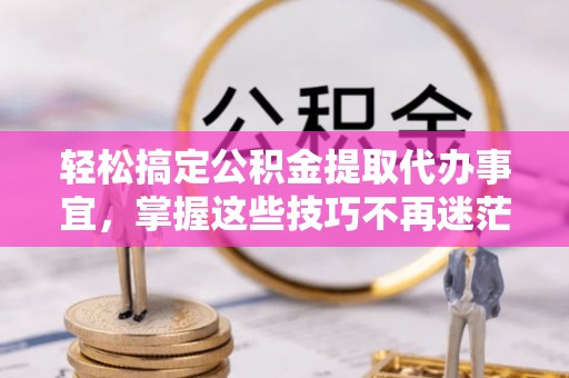 天门轻松搞定公积金提取代办事宜，掌握这些技巧不再迷茫