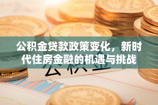 天门公积金贷款政策变化，新时代住房金融的机遇与挑战