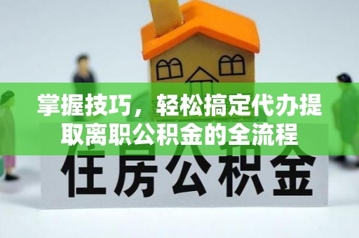 天门掌握技巧，轻松搞定代办提取离职公积金的全流程