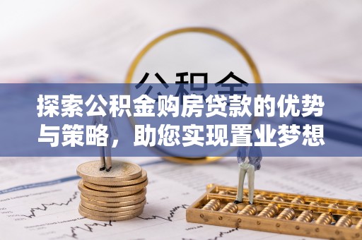 天门探索公积金购房贷款的优势与策略，助您实现置业梦想