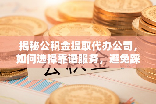 天门揭秘公积金提取代办公司，如何选择靠谱服务，避免踩坑？