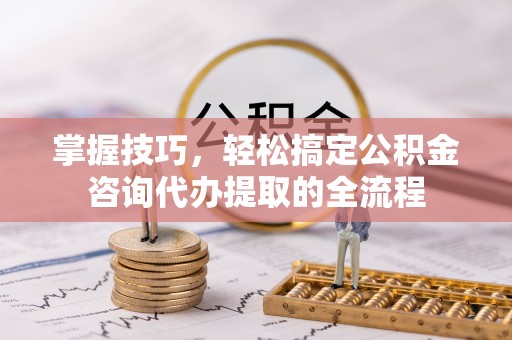 天门掌握技巧，轻松搞定公积金咨询代办提取的全流程
