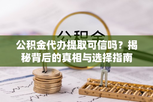 天门公积金代办提取可信吗？揭秘背后的真相与选择指南