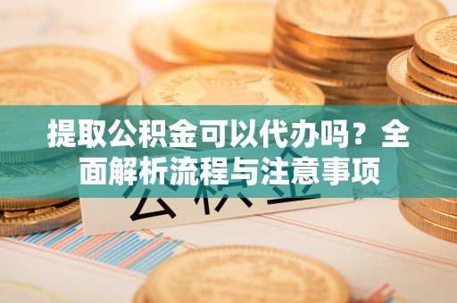 天门提取公积金可以代办吗？全面解析流程与注意事项