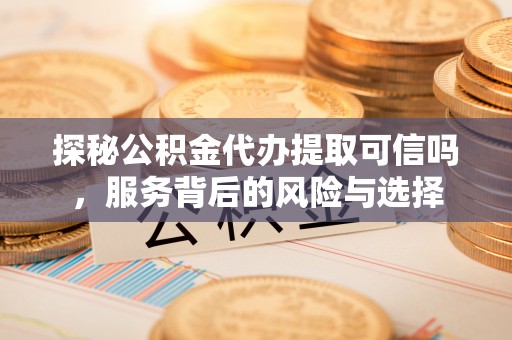 天门探秘公积金代办提取可信吗，服务背后的风险与选择