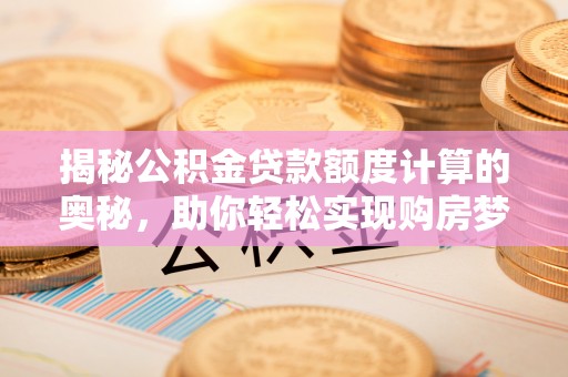 天门揭秘公积金贷款额度计算的奥秘，助你轻松实现购房梦