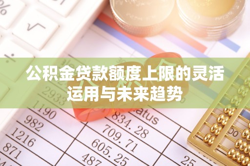 天门公积金贷款额度上限的灵活运用与未来趋势