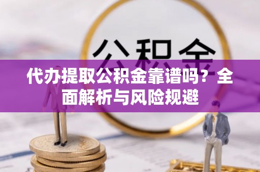 天门代办提取公积金靠谱吗？全面解析与风险规避