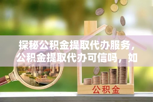 天门探秘公积金提取代办服务，公积金提取代办可信吗，如何选择靠谱平台？
