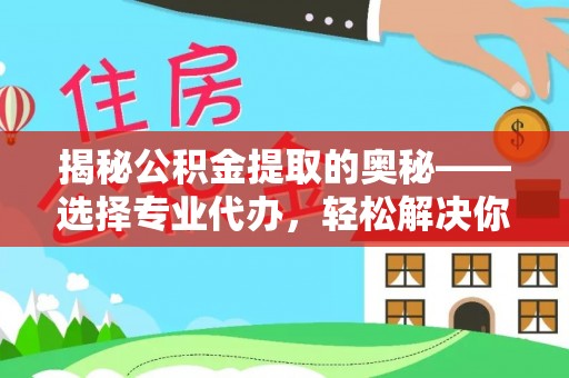 天门揭秘公积金提取的奥秘——选择专业代办，轻松解决你的难题