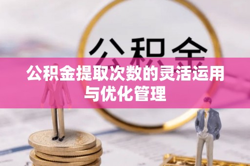 天门公积金提取次数的灵活运用与优化管理