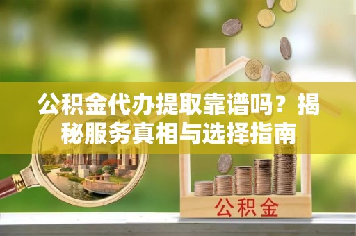 天门公积金代办提取靠谱吗？揭秘服务真相与选择指南