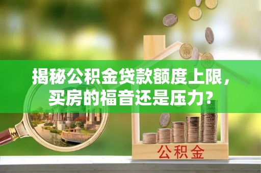 天门揭秘公积金贷款额度上限，买房的福音还是压力？