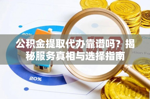 天门公积金提取代办靠谱吗？揭秘服务真相与选择指南