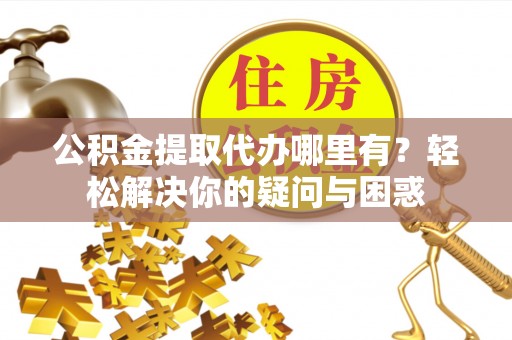 天门公积金提取代办哪里有？轻松解决你的疑问与困惑