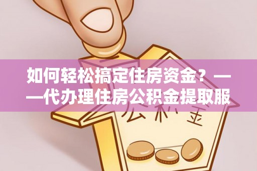 天门如何轻松搞定住房资金？——代办理住房公积金提取服务全解析