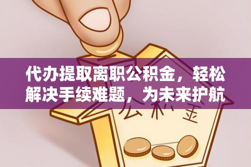 天门代办提取离职公积金，轻松解决手续难题，为未来护航