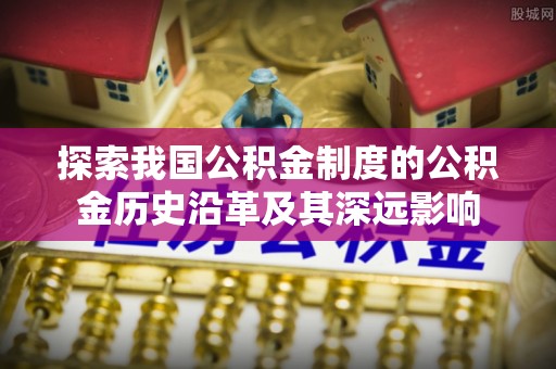 天门探索我国公积金制度的公积金历史沿革及其深远影响