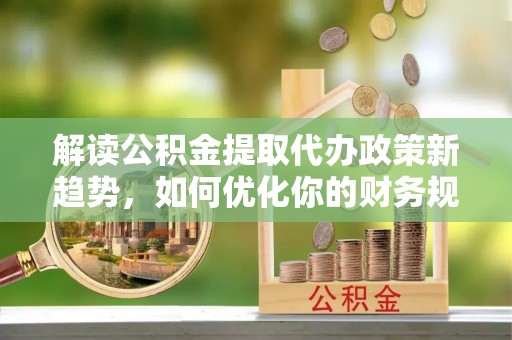 天门解读公积金提取代办政策新趋势，如何优化你的财务规划