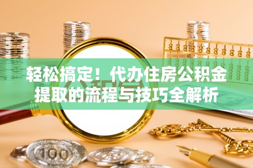 天门轻松搞定！代办住房公积金提取的流程与技巧全解析