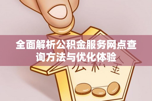 天门全面解析公积金服务网点查询方法与优化体验