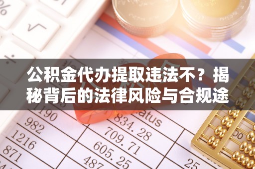 天门公积金代办提取违法不？揭秘背后的法律风险与合规途径