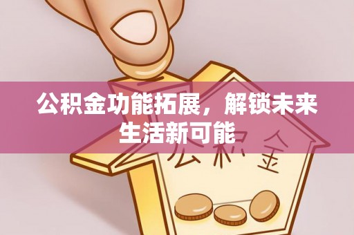 天门公积金功能拓展，解锁未来生活新可能