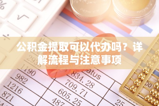 天门公积金提取可以代办吗？详解流程与注意事项