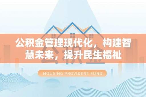 天门公积金管理现代化，构建智慧未来，提升民生福祉