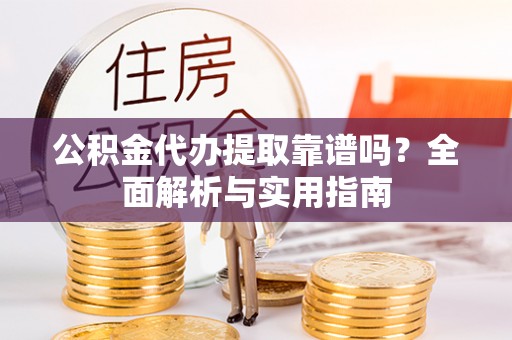 天门公积金代办提取靠谱吗？全面解析与实用指南