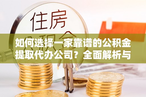 天门如何选择一家靠谱的公积金提取代办公司？全面解析与实用指南